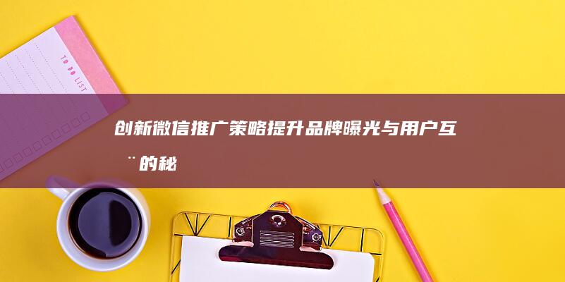 创新微信推广策略：提升品牌曝光与用户互动的秘诀